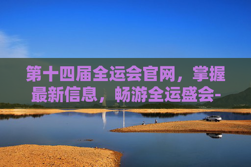 第十四届全运会官网，掌握最新信息，畅游全运盛会-第十四届全运会官网成绩公布