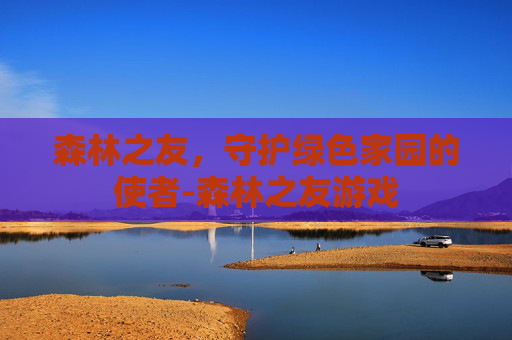 森林之友，守护绿色家园的使者-森林之友游戏