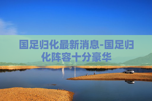 国足归化最新消息-国足归化阵容十分豪华