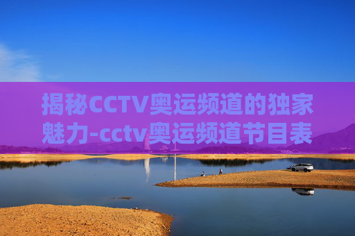 揭秘CCTV奥运频道的独家魅力-cctv奥运频道节目表