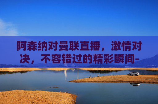 阿森纳对曼联直播，激情对决，不容错过的精彩瞬间-阿森纳对曼联直播回放