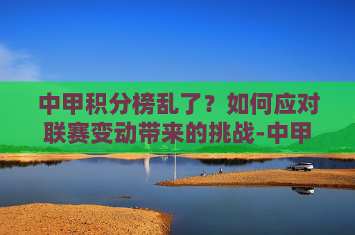 中甲积分榜乱了?如何应对联赛变动带来的挑战-中甲积分排名榜 中甲积分榜乱了?如何应对联赛变动带来的挑战-中甲积分排名榜