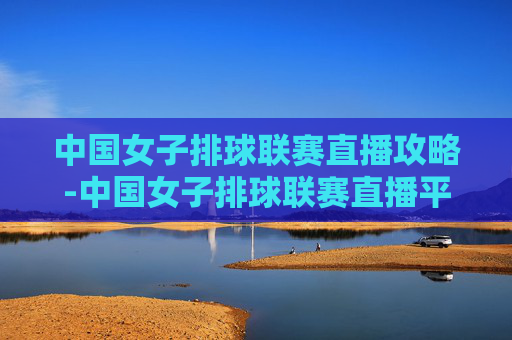 中国女子排球联赛直播攻略-中国女子排球联赛直播平台