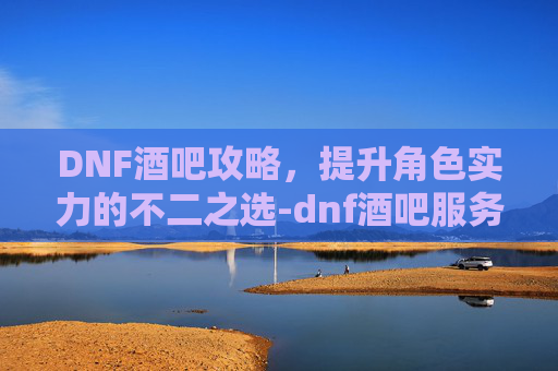 DNF酒吧攻略，提升角色实力的不二之选-dnf酒吧服务员时装