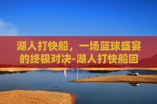 湖人打快船，一场篮球盛宴的终极对决-湖人打快船回放