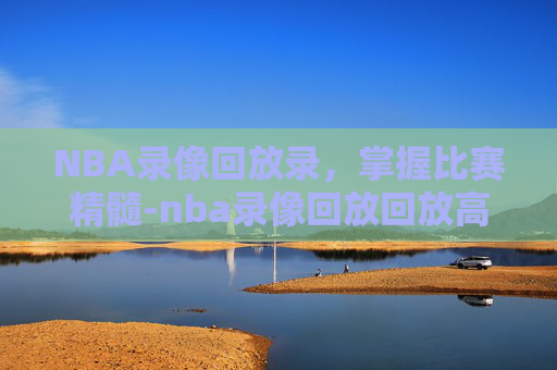 NBA录像回放录，掌握比赛精髓-nba录像回放回放高清