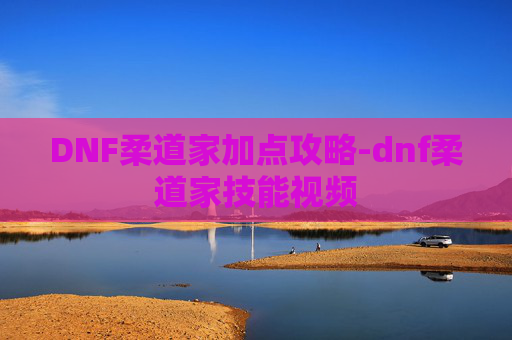 DNF柔道家加点攻略-dnf柔道家技能视频
