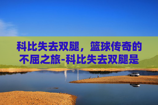 科比失去双腿，篮球传奇的不屈之旅-科比失去双腿是哪一集