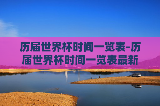 历届世界杯时间一览表-历届世界杯时间一览表最新 历届世界杯时间一览表-历届世界杯时间一览表最新