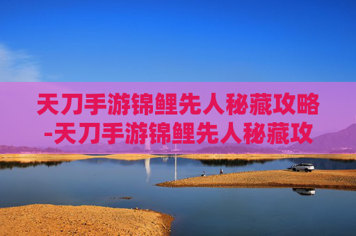 天刀手游锦鲤先人秘藏攻略-天刀手游锦鲤先人秘藏攻略