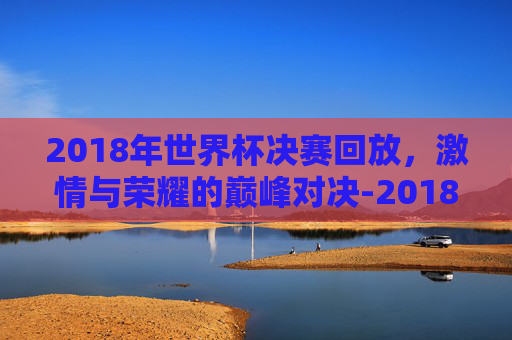 2018年世界杯决赛回放,激情与荣耀的巅峰对决-2018年世界杯决赛回放完整版 2018年世界杯决赛回放,激情与荣耀的巅峰对决-2018年世界杯决赛回放完整版