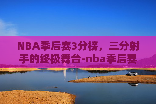 NBA季后赛3分榜，三分射手的终极舞台-nba季后赛三分榜最新排名