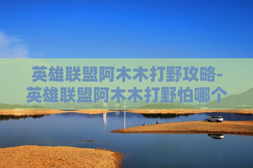 英雄联盟阿木木打野攻略-英雄联盟阿木木打野怕哪个英雄