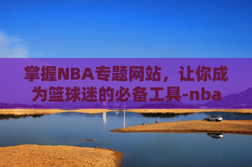 掌握NBA专题网站，让你成为篮球迷的必备工具-nba专区