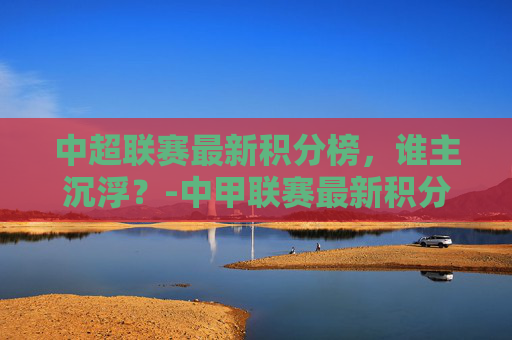 中超联赛最新积分榜，谁主沉浮？-中甲联赛最新积分榜