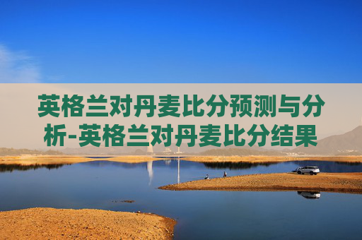 英格兰对丹麦比分预测与分析-英格兰对丹麦比分结果