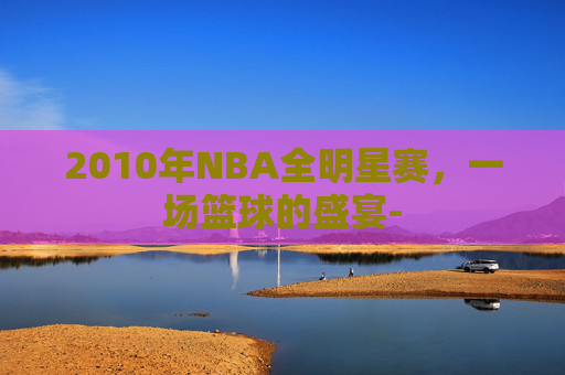 2010年NBA全明星赛，一场篮球的盛宴-