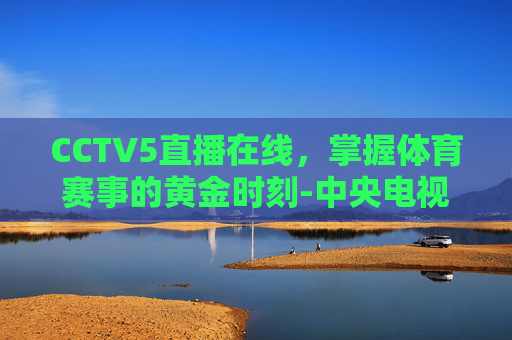 CCTV5直播在线，掌握体育赛事的黄金时刻-中央电视台–5直播在线