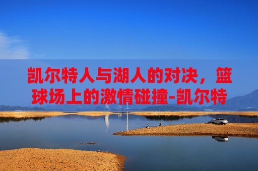 凯尔特人与湖人的对决，篮球场上的激情碰撞-凯尔特人和湖人做过交易吗