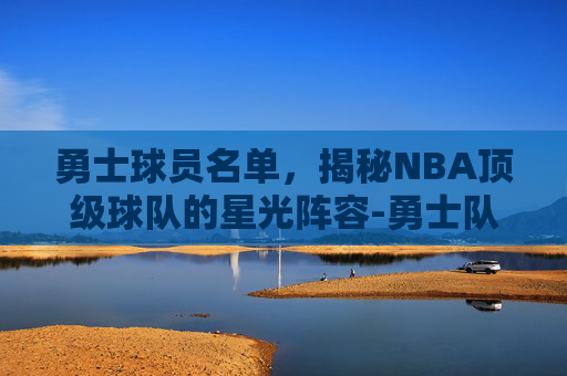 勇士球员名单，揭秘NBA顶级球队的星光阵容-勇士队球员名单阵容