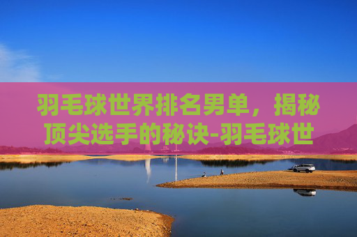 羽毛球世界排名男单，揭秘顶尖选手的秘诀-羽毛球世界排名男单石宇奇