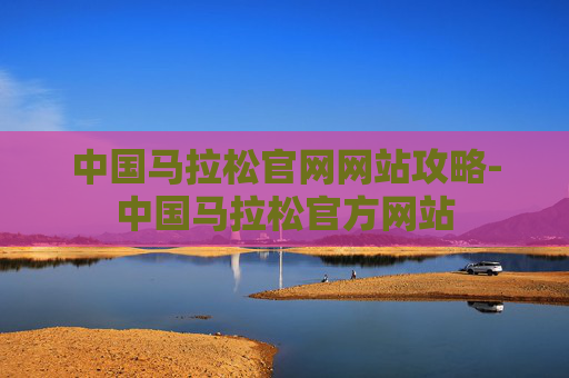 中国马拉松官网网站攻略-中国马拉松官方网站