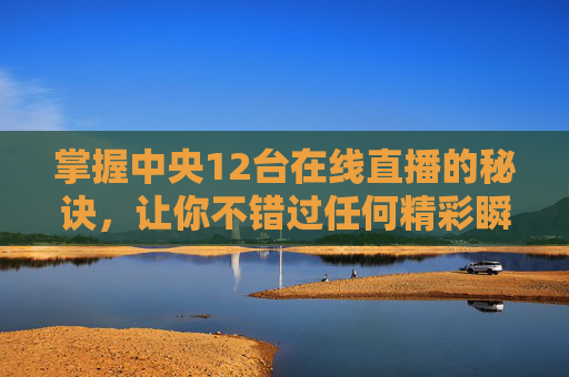 掌握中央12台在线直播的秘诀，让你不错过任何精彩瞬间！-中央12台在线直播回看9月3日