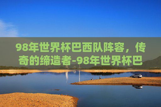 98年世界杯巴西队阵容，传奇的缔造者-98年世界杯巴西队阵容名单