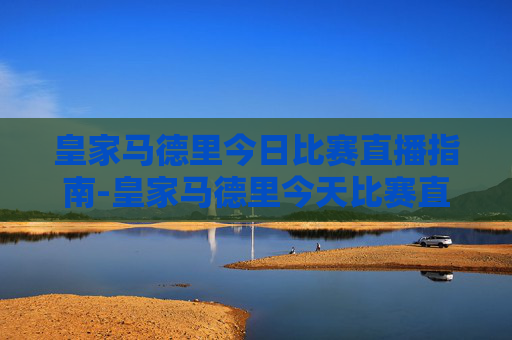 皇家马德里今日比赛直播指南-皇家马德里今天比赛直播吗