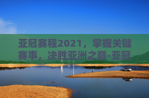 亚冠赛程2021，掌握关键赛事，决胜亚洲之巅-亚冠赛程2021赛程表