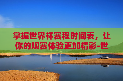 掌握世界杯赛程时间表，让你的观赛体验更加精彩-世界杯赛程时间表2026直播视频