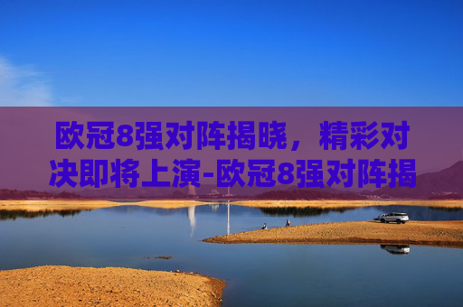 欧冠8强对阵揭晓，精彩对决即将上演-欧冠8强对阵揭晓时间