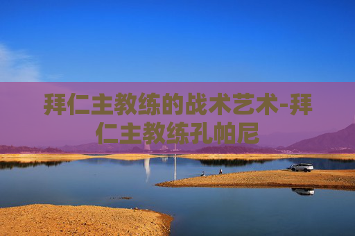拜仁主教练的战术艺术-拜仁主教练孔帕尼