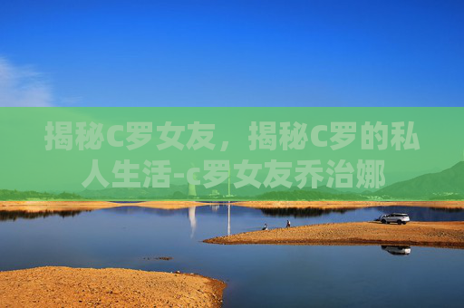 揭秘C罗女友，揭秘C罗的私人生活-c罗女友乔治娜