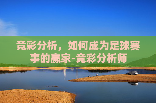 竞彩分析，如何成为足球赛事的赢家-竞彩分析师