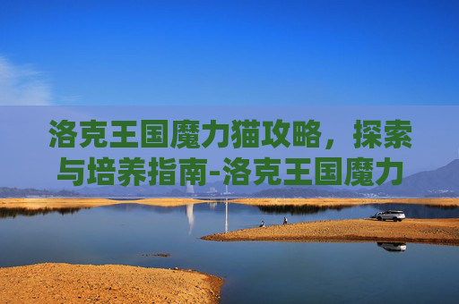 洛克王国魔力猫攻略，探索与培养指南-洛克王国魔力猫怎么进化成武斗灵猫