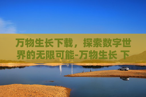 万物生长下载，探索数字世界的无限可能-万物生长 下载