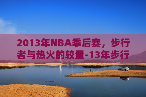 2013年NBA季后赛,步行者与热火的较量-13年步行者vs热火 2013年NBA季后赛,步行者与热火的较量-13年步行者vs热火