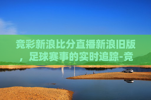 竞彩新浪比分直播新浪旧版,足球赛事的实时追踪-竞彩比分旧版新浪网 竞彩新浪比分直播新浪旧版,足球赛事的实时追踪-竞彩比分旧版新浪网