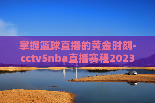 掌握篮球直播的黄金时刻-cctv5nba直播赛程2023