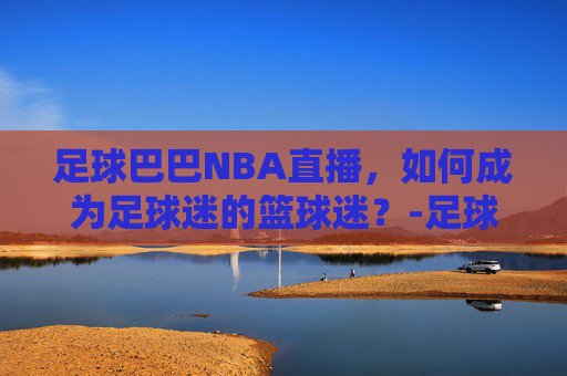 足球巴巴NBA直播，如何成为足球迷的篮球迷？-足球巴巴nba直播免费观看