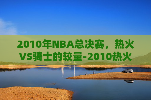 2010年NBA总决赛，热火VS骑士的较量-2010热火vs骑士第一场.fafalai.中国