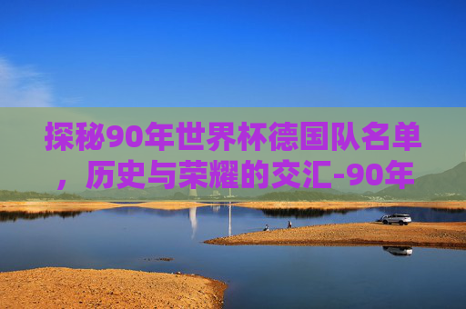 探秘90年世界杯德国队名单，历史与荣耀的交汇-90年世界杯德国队名单图片