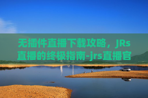 无插件直播下载攻略，JRs直播的终极指南-jrs直播官方下载