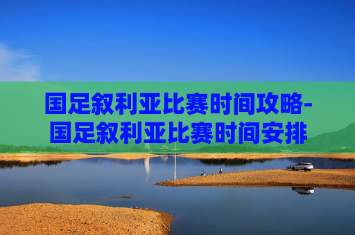 国足叙利亚比赛时间攻略-国足叙利亚比赛时间安排 国足叙利亚比赛时间攻略-国足叙利亚比赛时间安排
