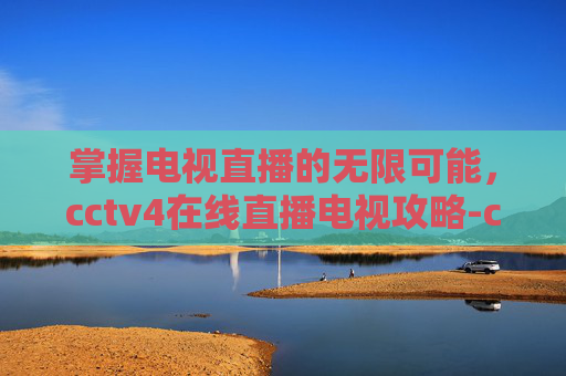 掌握电视直播的无限可能，cctv4在线直播电视攻略-cctv4在线电视直播观看