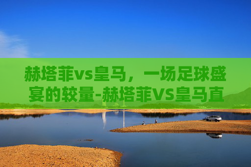 赫塔菲vs皇马，一场足球盛宴的较量-赫塔菲VS皇马直播