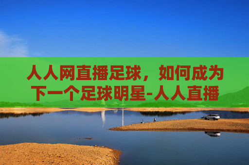人人网直播足球,如何成为下一个足球明星-人人直播 足球 人人网直播足球,如何成为下一个足球明星-人人直播 足球