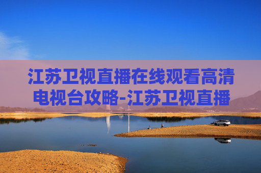 江苏卫视直播在线观看高清电视台攻略-江苏卫视直播在线观看【高清】
