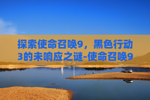 探索使命召唤9，黑色行动3的未响应之谜-使命召唤9 没反应怎么办